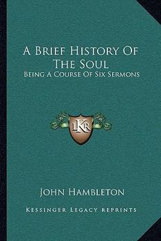 A Brief History Of The Soul: Being A Course Of Six Sermons