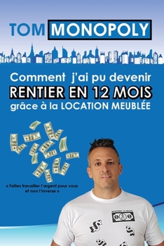 Comment j'ai pu devenir RENTIER EN 12 MOIS grâce à la Location Meublée: Faites travailler l argent pour vous et non l inverse