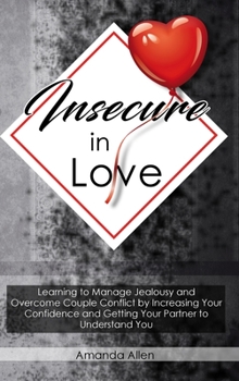 Hardcover Insecure In Love: Learning to Manage Jealousy and Overcome Couple Conflict by Increasing Your Confidence and Getting Your Partner to Und Book