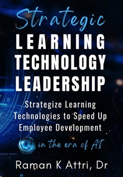 Strategic Learning Technology Leadership: Strategize Learning Technologies to Speed Up Employee Development in the Era of AI