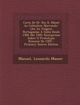 Paperback Carta de El- Rei D. Mauel Ao Catholico: Narrando-Lhe as Viagens Portuguezas a India Desde 1500 Ate 1505; Reimpressa Sobre O Prototypo Romano de 1505 [Portuguese] Book