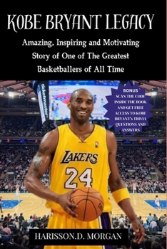 KOBE BRYANT LEGACY: Amazing, Inspiring and Motivating Story of One of The Greatest Basketballers of All Time (Tales of Basketball Brilliance)