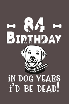 84 Birthday - In Dog Years I'd Be Dead!: Best Unique Funny Cool Humor Birthday Gifts For 84 Years Old Dog Lovers - 84th Birthday Gift for Men / Women