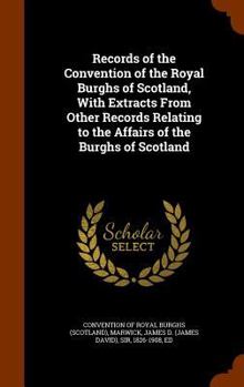 Records of the Convention of the Royal Burghs of Scotland, with extracts from other records relating to the affairs of the burghs of Scotland..