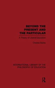 Paperback Beyond the Present and the Particular (International Library of the Philosophy of Education Volume 2): A Theory of Liberal Education Book