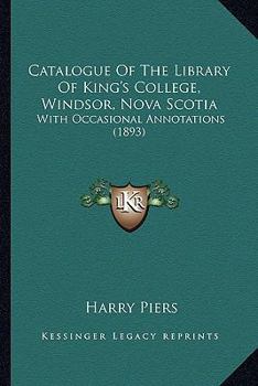 Paperback Catalogue Of The Library Of King's College, Windsor, Nova Scotia: With Occasional Annotations (1893) Book