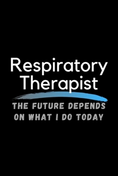 Respiratory Therapist The Future Depends On What I Do Today: Inspirational Profession Journal Composition Notebook (6" x 9") 120 Blank Lined Pages