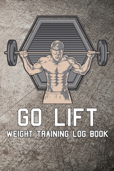 Paperback Go Lift Weight Training Log Book: Workout log journal to keep track of exercise, reps, weights, sets, measurements, notes and more. Book