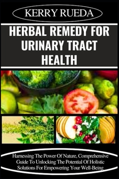 Paperback Herbal Remedy for Urinary Tract Health: Harnessing The Power Of Nature, Comprehensive Guide To Unlocking The Potential Of Holistic Solutions For Empow Book