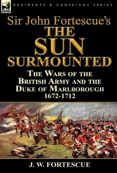 Hardcover Sir John Fortescue's 'The Sun Surmounted': The Wars of the British Army and the Duke of Marlborough 1672-1712 Book