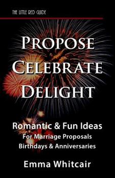 Paperback Propose, Celebrate, Delight: Romantic & Fun Ideas for Marriage Proposals, Birthdays, & Anniversaries Book