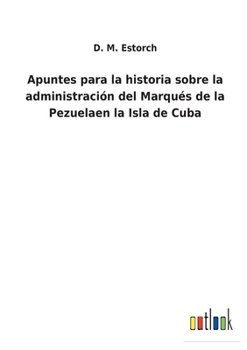 Paperback Apuntes para la historia sobre la administración del Marqués de la Pezuelaen la Isla de Cuba [Spanish] Book