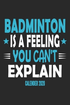 Badminton Is A Feeling You Can't Explain Calender 2020: Funny Cool Badminton Calender 2020 | Monthly & Weekly Planner - 6x9 - 128 Pages -  Cute Gift For All Badminton Players,Teams, Fans, Champions