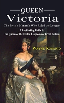 Paperback Queen Victoria: The British Monarch Who Ruled the Longest (A Captivating Guide to the Queen of the United Kingdoms of Great Britain) Book