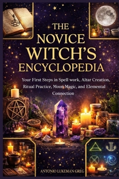 THE NOVICE WITCH’S ENCYCLOPEDIA: Your First Steps in Spell work, Altar Creation, Ritual Practice, Moon Magic, and Elemental Connection