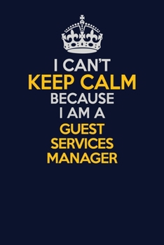 I Can't Keep Calm Because I Am A Guest Services Manager: Career journal, notebook and writing journal for encouraging men, women and kids. A framework for building your career.