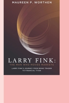 Larry Fink: The Man Who Moves Markets: Larry Fink’s Journey from Bond Trader to Financial Titan