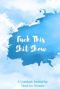Fuck This Shit Show: A Gratitude Journal for Tired-Ass Women (Cuss Words Make Me Happy)