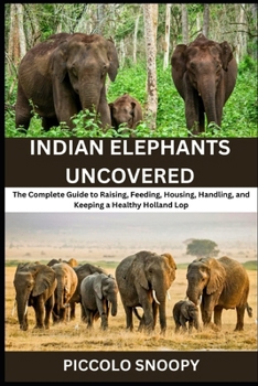 Indian Elephants Uncovered: Your All-in-One Handbook for Feeding, Housing, Training, and Preserving Asia’s Gentle Giants