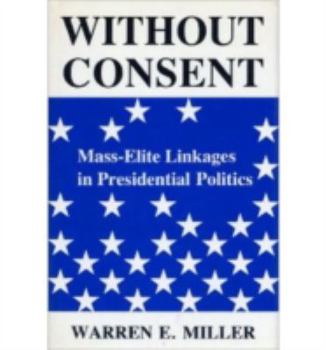 Hardcover Without Consent: Mass-Elite Linkages in Presidential Politics Book