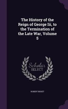 Hardcover The History of the Reign of George Iii, to the Termination of the Late War, Volume 5 Book