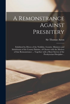 Paperback A Remonstrance Against Presbitery: Exhibited by Divers of the Nobilitie, Gentrie, Ministers and Inhabitants of the County Palatine, of Chester With th Book