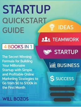 Startup QuickStart Guide [4 Books in 1]: The Secret Winning Formula for Building Your Millionaire Startup with Simple and Profitable Online Marketing ... to Go from $0 to $100k in the First Month