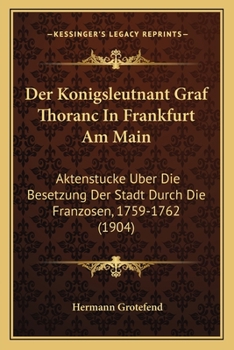 Paperback Der Konigsleutnant Graf Thoranc In Frankfurt Am Main: Aktenstucke Uber Die Besetzung Der Stadt Durch Die Franzosen, 1759-1762 (1904) [German] Book