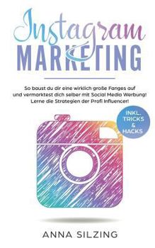 Instagram Marketing: So Baust Du Dir Wirklich Eine Gro�e Fanbase Auf Und Vermarktest Dich Selber, Deine Marke, Dein Unternehmen Oder Deine Produkte �ber Social Media Werbung!