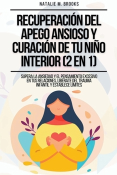 Recuperación del Apego Ansioso y Curación de Tu Niño Interior (2 en 1): Supera la Ansiedad y el Pensamiento Excesivo en tus Relaciones, Libérate del T