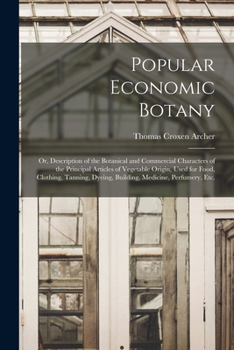 Paperback Popular Economic Botany: or, Description of the Botanical and Commercial Characters of the Principal Articles of Vegetable Origin, Used for Foo Book