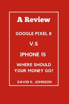 Google Pixel 8 V.S Iphone 15: Where should your money go B0CMY3SK5H Book Cover