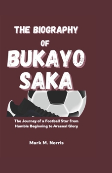 THE BIOGRAPHY OF BUKAYO SAKA: The Journey of a Football Star from Humble Beginning to Arsenal Glory