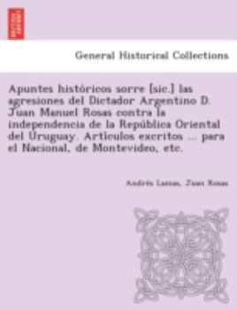 Paperback Apuntes Histo Ricos Sorre [Sic.] Las Agresiones del Dictador Argentino D. Juan Manuel Rosas Contra La Independencia de La Repu Blica Oriental del Urug Book