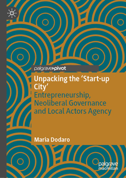 Hardcover Unpacking the 'Start-Up City': Entrepreneurship, Neoliberal Governance and Local Actors Agency Book