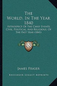 Paperback The World, In The Year 1840: Retrospect Of The Chief Events, Civil, Political, And Religious, Of The Past Year (1841) Book