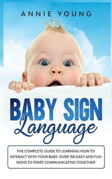 Baby Sign Language: The Complete Guide to Learning How to Interact with Your baby. Over 100 Easy and Fun Signs to Start Communicating Together