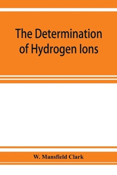 The determination of hydrogen ions; an elementary treatise on the hydrogen electrode, indicator and supplementary methods, with an indexed bibliography on applications