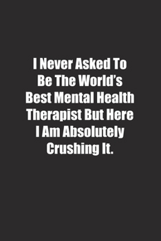 I Never Asked To Be The World's Best Mental Health Therapist But Here I Am Absolutely Crushing It.: Lined notebook
