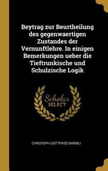 Hardcover Beytrag zur Beurtheilung des gegenwaertigen Zustandes der Vernunftlehre. In einigen Bemerkungen ueber die Tieftrunkische und Schulzische Logik [German] Book