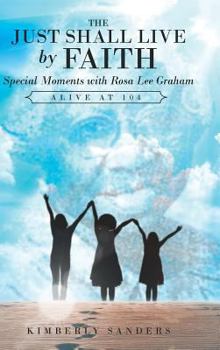 The Just Shall Live by Faith: Special Moments with Rosa Lee Graham, Alive at 104