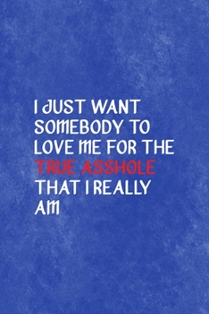 I Just Want Somebody To Love Me For The True Asshole That I Really Am…: All Purpose 6x9 Blank Lined Notebook Journal Way Better Than A Card Trendy Unique Gift Blue Texture Mean People