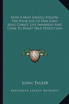 Paperback How A Man Should Follow The Poor Life Of Our Lord Jesus Christ, Live Inwardly And Come To Right True Perfection Book