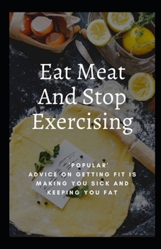 Paperback Eat Meat And Stop Exercising: 'Popular' Advice On Getting Fit Is Making You Sick And Keeping You Fat Book