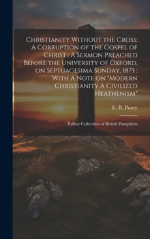 Hardcover Christianity Without the Cross: A Corruption of the Gospel of Christ: A Sermon Preached Before the University of Oxford, on Septuagesima Sunday, 1875: Book