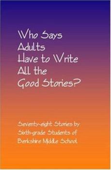 Paperback Who Says Adults Have to Write All the Good Stories?: Seventy-eight Stories by Sixth-grade Students of Berkshire Middle School Book