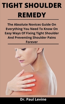 Paperback Tight Shoulder Remedy: The Absolute Novices Guide On Everything You Need To Know On Easy Ways Of Fixing Tight Shoulder And Preventing Shoulde Book
