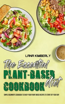 Hardcover The Essential Plant Based Diet Cookbook: Simple Beginner's Cookbook To Enjoy Your Plant Based Recipes to Start off your Day Book