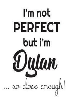 Paperback I'm Not Perfect But I'm Dylan... So Close Enough!: Funny Personalized Gift Notebook For Boys Book