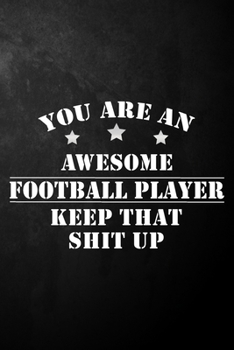You Are An Awesome Football Player Keep That Shit Up: Football Player Journal / Notebook / Diary / Funny Appreciation Gift For Football Players, ... Colleague ( 6 x 9 - 120 Blank Lined Pages )